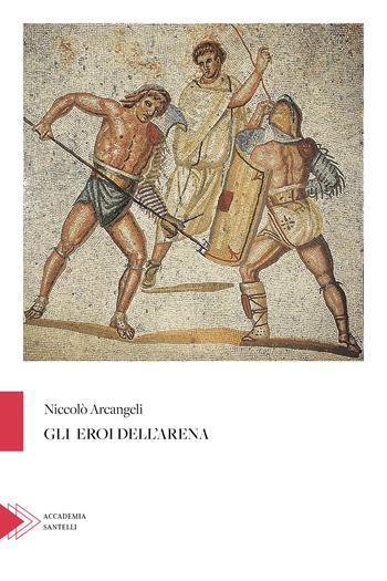 Gli eroi dell'arena - Niccolò Arcangeli - Libro Santelli 2024, Accademia | Libraccio.it