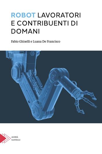 Robot. Lavoratori e contribuenti di domani - Fabio Ghiselli, Luana De Francisco - Libro Santelli 2023, Agorà | Libraccio.it