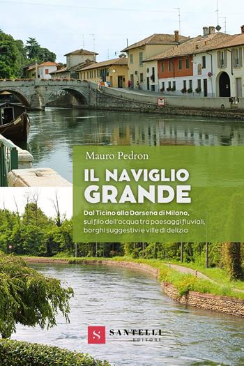 Il Naviglio grande. Dal Ticino alla darsena di Milano, sul filo dell'acqua tra paesaggi fluviali, borghi suggestivi e ville di delizia - Mauro Pedron - Libro Santelli 2024, Guide | Libraccio.it