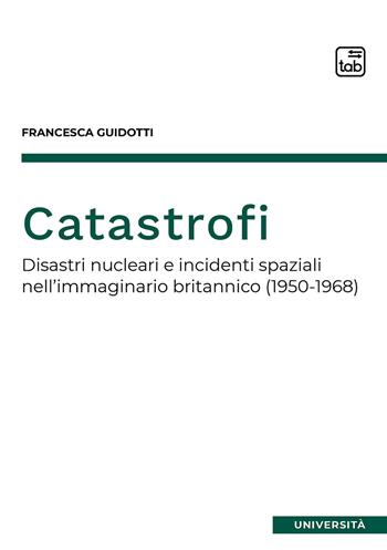 Catastrofi. Disastri nucleari e incidenti spaziali nell'immaginario britannico (1950-1968) - Francesca Guidotti - Libro tab edizioni 2021 | Libraccio.it