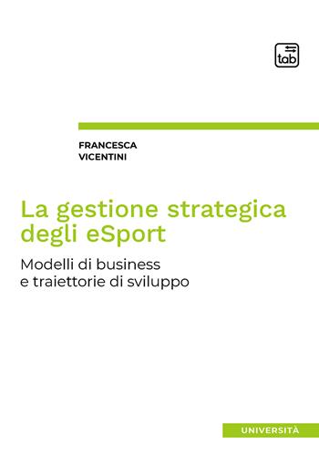 La gestione strategica degli eSport. Modelli di business e traiettorie di sviluppo - Francesca Vicentini - Libro tab edizioni 2020 | Libraccio.it