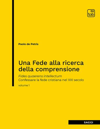 Una fede alla ricerca della comprensione. Fides quaerens intellectum. Confessare la fede cristiana nel XXI secolo. Vol. 1 - Paolo De Petris - Libro tab edizioni 2021 | Libraccio.it