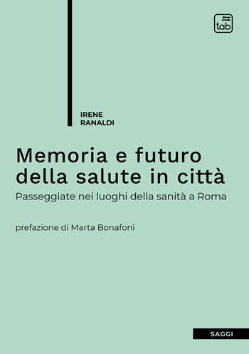 Memoria e futuro della salute in città. Passeggiate nei luoghi della sanità a Roma - Irene Ranaldi - Libro tab edizioni 2021 | Libraccio.it