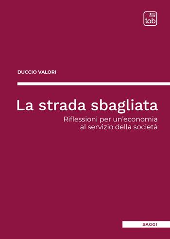 La strada sbagliata. Riflessioni per un'economia al servizio della società - Duccio Valori - Libro tab edizioni 2021 | Libraccio.it