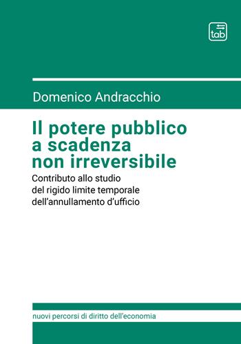 Il potere pubblico a scadenza non irreversibile. Contributo allo studio del rigido limite temporale dell'annullamento d'ufficio - Domenico Andracchio - Libro tab edizioni 2021, Nuovi percorsi di diritto dell'economia | Libraccio.it