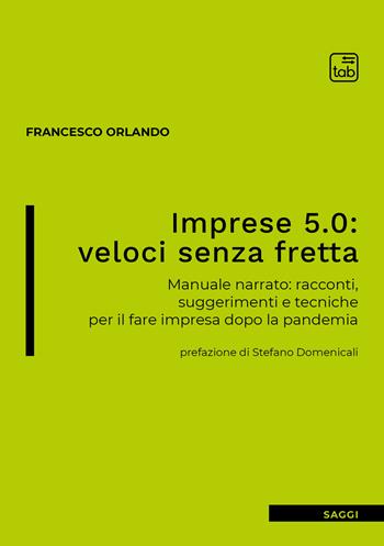 Imprese 5.0: veloci senza fretta. Manuale narrato: racconti, suggerimenti e tecniche per il fare impresa dopo la pandemia - Francesco Orlando - Libro tab edizioni 2021 | Libraccio.it