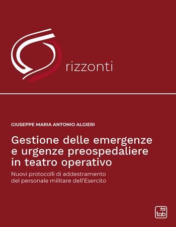 Gestione delle emergenze e urgenze preospedaliere in teatro operativo. Nuovi protocolli di addestramento del personale militare dell'esercito - Giuseppe Maria Antonio Algieri - Libro tab edizioni 2022, Orizzonti | Libraccio.it