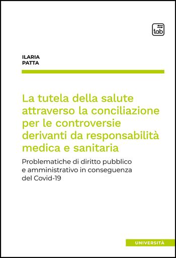 La tutela della salute attraverso la conciliazione per le controversie derivanti da responsabilità medica e sanitaria. Problematiche di diritto pubblico e amministrativo in conseguenza del Covid-19 - Ilaria Patta - Libro tab edizioni 2022 | Libraccio.it