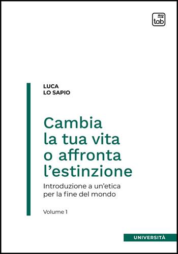 Cambia la tua vita o affronta l'estinzione. Introduzione a un'etica per la fine del mondo. Vol. 1 - Luca Lo Sapio - Libro tab edizioni 2022 | Libraccio.it