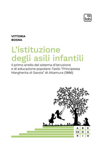 L' istituzione degli asili infantili. Il primo anello del sistema d'istruzione e di educazione popolare: l'asilo «Principessa Margherita di Savoia» di Altamura (1886) - Vittoria Bosna - Libro tab edizioni 2022, Abecedario | Libraccio.it