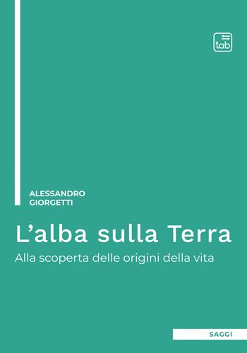 L'alba sulla Terra. Alla scoperta delle origini della vita. Ediz. integrale - Alessandro Giorgetti - Libro tab edizioni 2022 | Libraccio.it