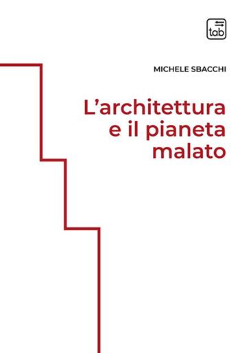 L'architettura e il pianeta malato. Ediz. integrale - Michele Sbacchi - Libro tab edizioni 2023, Architettura sotenibile. Estetica risorse riuso | Libraccio.it