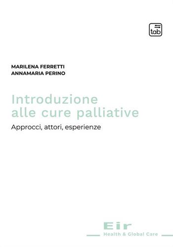 Introduzione alle cure palliative. Approcci, attori, esperienze - Marilena Ferretti, Annamaria Perino - Libro tab edizioni 2022, Eir. Health & Global Care | Libraccio.it