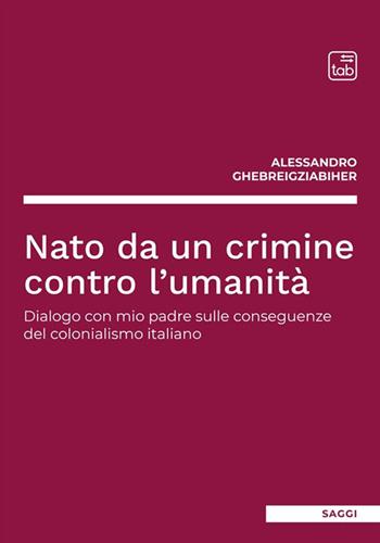 Nato da un crimine contro l'umanità. Dialogo con mio padre sulle conseguenze del colonialismo italiano - Alessandro Ghebreigziabiher - Libro tab edizioni 2022 | Libraccio.it
