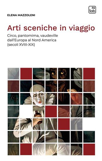 Arti sceniche in viaggio. Circo, pantomima, vaudeville dall'Europa al Nord America (secoli XVIII-XIX) - Elena Mazzoleni - Libro tab edizioni 2023, Voci di scena | Libraccio.it