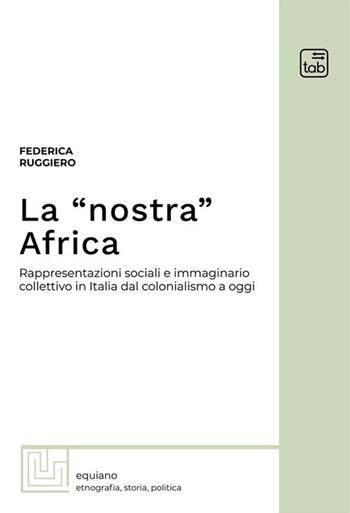 La «nostra» Africa. Rappresentazioni sociali e immaginario collettivo in Italia dal colonialismo a oggi - Federica Ruggiero - Libro tab edizioni 2024, Equiano | Libraccio.it