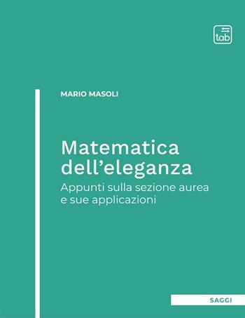 Matematica dell'eleganza. Appunti sulla sezione aurea e sue applicazioni - Mario Masoli - Libro tab edizioni 2023 | Libraccio.it