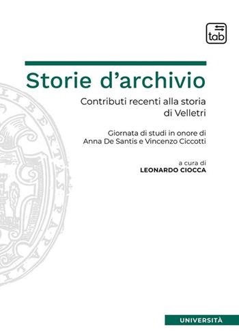 Storie d'archivio. Contributi recenti alla storia di Velletri. Giornata di studi in onore di Anna De Santis e Vincenzo Ciccotti  - Libro tab edizioni 2023, Università | Libraccio.it