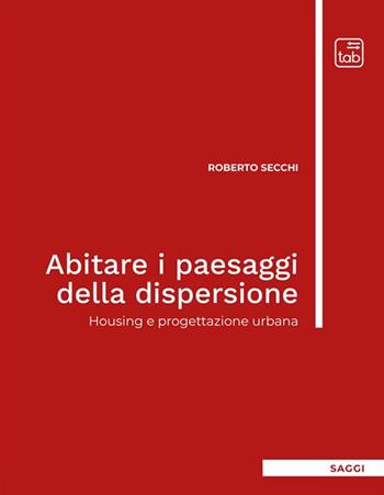 Abitare i paesaggi della dispersione. Housing e progettazione urbana - Roberto Secchi - Libro tab edizioni 2023, Saggi | Libraccio.it