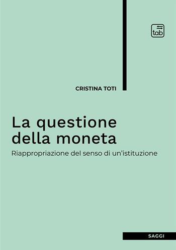 La questione della moneta. Riappropriazione del senso di un'istituzione - Cristina Toti - Libro tab edizioni 2024, Saggi | Libraccio.it