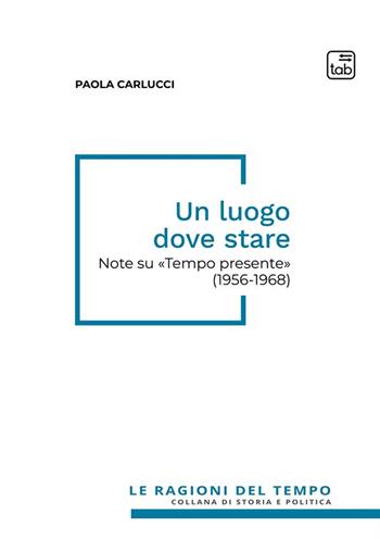 Un luogo dove stare. Note su «Tempo presente» (1956-1968) - Paola Carlucci - Libro tab edizioni 2023, Le ragioni del tempo | Libraccio.it