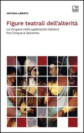 Figure teatrali dell'alterità. La zingara nello spettacolo italiano fra Cinque e Seicento. Nuova ediz.
