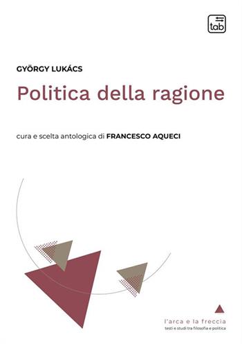 Politica della ragione. Antologia - György Lukács - Libro Tab edizioni 2024, L' arca e la freccia | Libraccio.it