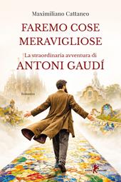 Faremo cose meravigliose. La straordinaria avventura di Antoni Gaudí