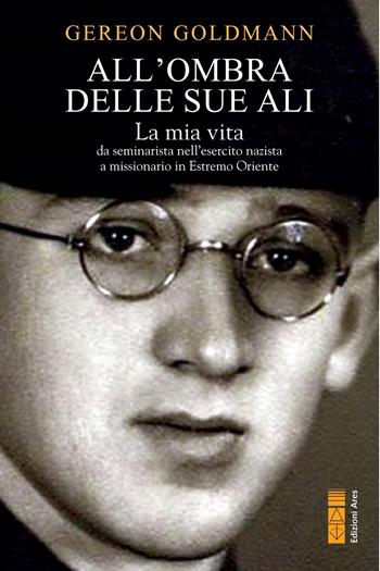 All'ombra delle Sue ali. La mia vita, da seminarista nella Germania di Hitler a missionario in Estremo Oriente - Gereon Goldmann - Libro Ares 2023, Narratori | Libraccio.it