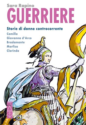 Guerriere. Storie di donne controcorrente. Camilla. Giovanna d'Arco. Bradamante. Marfisa. Clorinda - Sara Rapino - Libro Ares 2024, Sagitta | Libraccio.it