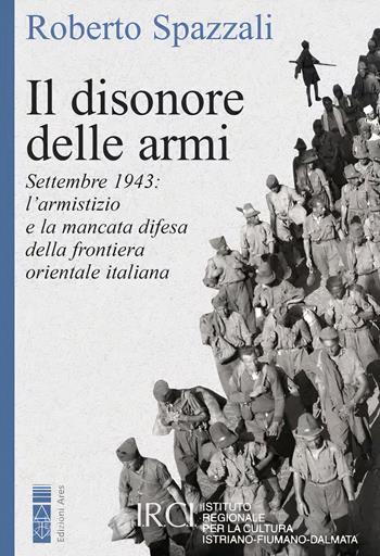 Il disonore delle armi. Settembre 1943: l'armistizio e la mancata difesa della frontiera orientale italiana - Roberto Spazzali - Libro Ares 2023, Faretra | Libraccio.it