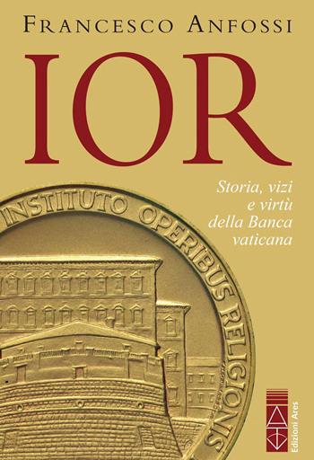IOR. Storie, vizi e virtù della banca vaticana dagli inizi a Marcinkus - Francesco Anfossi - Libro Ares 2023, Sagitta | Libraccio.it