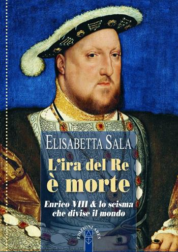 L'ira del re è morte. Enrico VIII e lo scisma che divise il mondo - Elisabetta Sala - Libro Ares 2023, Profili | Libraccio.it