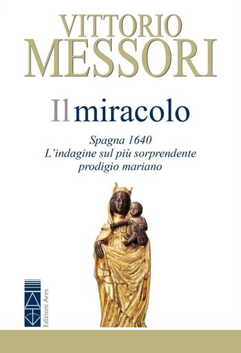 Il miracolo. Spagna, 1640. L'indagine sul più sorprendente prodigio mariano - Vittorio Messori - Libro Ares 2023, Emmaus | Libraccio.it