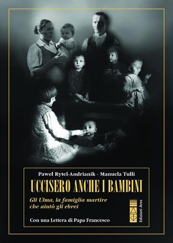 Uccisero anche i bambini. Gli Ulma, la famiglia martire che aiutò gli ebrei - Pawel Rytel Andrianik, Manuela Tulli - Libro Ares 2024, Profili | Libraccio.it