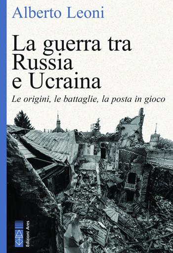 La guerra tra Russia e Ucraina. Le origini, le battaglie, la posta in gioco - Alberto Leoni - Libro Ares 2023, Faretra | Libraccio.it