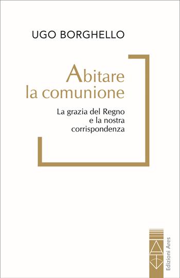 Abitare la comunione. La grazia del Regno e la nostra corrispondenza - Ugo Borghello - Libro Ares 2025 | Libraccio.it