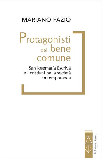 Protagonisti del bene comune. San Josemaría Escrivá e i cristiani nella società contemporanea - Mariano Fazio - Libro Ares 2025 | Libraccio.it