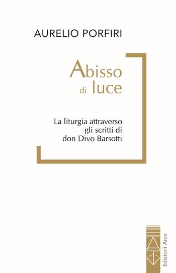 Abisso di luce. La liturgia attraverso gli scritti di don Divo Barsotti - Aurelio Porfiri - Libro Ares 2025 | Libraccio.it