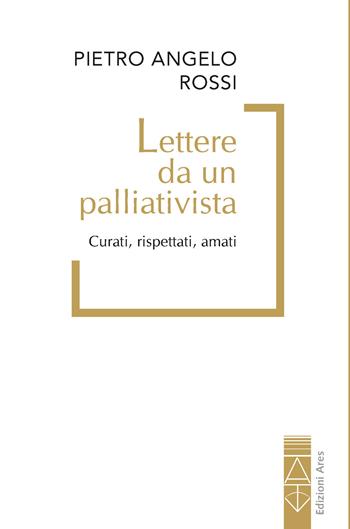 Lettere da un palliativista. Curati, rispettati, amati - Pietro Angelo Rossi - Libro Ares 2025 | Libraccio.it