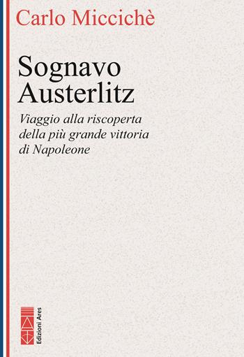 Sognavo Austerlitz. Viaggio alla riscoperta della più grande vittoria di Napoleone - Carlo Miccichè - Libro Ares 2026, Faretra | Libraccio.it