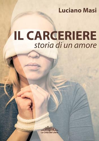 Il carceriere. Storia di un amore - Luciano Masi - Libro La città del libro 2016 | Libraccio.it