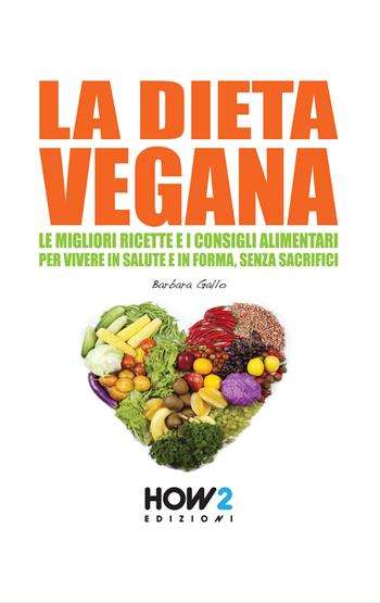 La dieta vegana. Le migliori ricette e i consigli alimentari per vivere in salute e in forma, senza sacrifici - Barbara Gallo - Libro How2 2016 | Libraccio.it