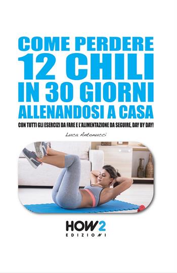 Come perdere 12 chili in 30 giorni allenandosi a casa - Luca Antonucci - Libro How2 2016 | Libraccio.it