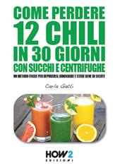 Come perdere 12 chili in 30 giorni con succhi e centrifughe. Un metodo facile per depurarsi, dimagrire e stare bene in salute