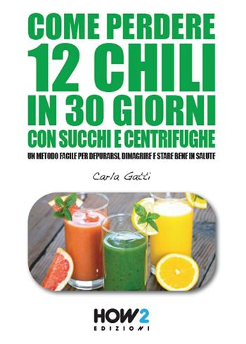 Come perdere 12 chili in 30 giorni con succhi e centrifughe. Un metodo facile per depurarsi, dimagrire e stare bene in salute - Carla Gatti - Libro How2 2016 | Libraccio.it