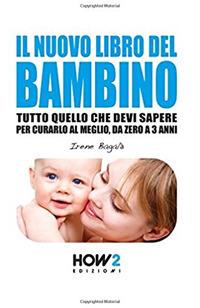 Il nuovo libro del bambino. Tutto quello che devi sapere per curarlo al meglio, da zero a 3 anni - Irene Bagalà - Libro How2 2016 | Libraccio.it