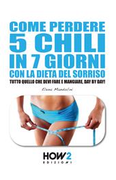 Come perdere 5 chili in 7 giorni con la dieta del sorriso. Tutto quello che devi fare e mangiare, day by day!