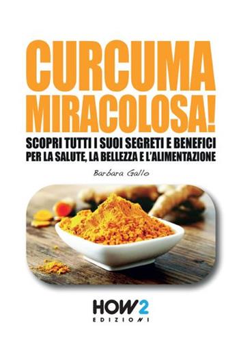 Curcuma miracolosa! Scopri tutti i suoi segreti e benefici per la salute, la bellezza e l'alimentazione - Barbara Gallo - Libro How2 2018, Cucina | Libraccio.it