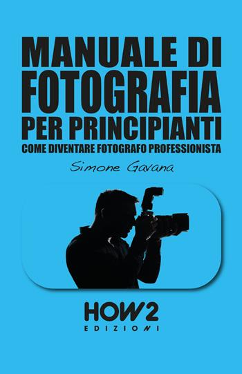 Manuale di fotografia per principianti. Vol. 2: Come diventare fotografo professionista - Simone Gavana - Libro How2 2019 | Libraccio.it